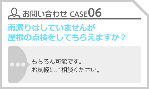 CASE06 雨漏りはしていませんが屋根の点検をしてもらえますか？