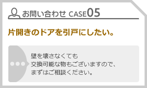 CASE05 片開きのドアを引戸にしたい。