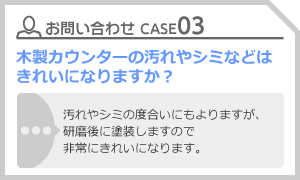 CASE03 木製カウンターの汚れやシミなどはきれいになりますか？